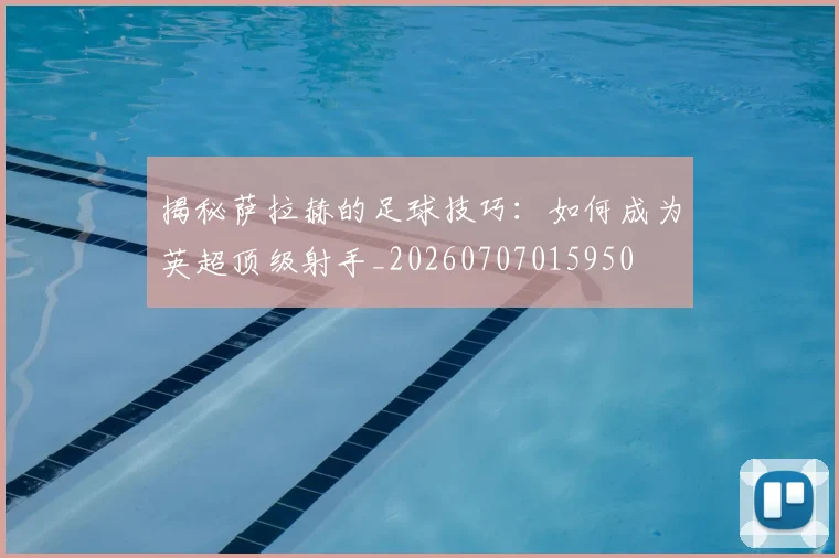 揭秘萨拉赫的足球技巧：如何成为英超顶级射手_20260707015950