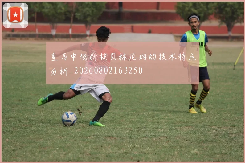 皇马中场新核贝林厄姆的技术特点分析_20260802163250