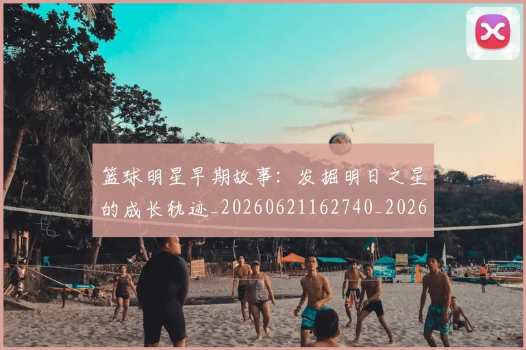 篮球明星早期故事：发掘明日之星的成长轨迹_20260621162740_20260708200415_20260803140735