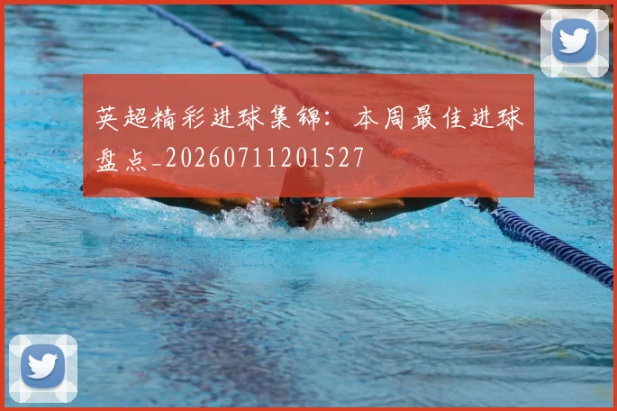 英超精彩进球集锦:本周最佳进球盘点_20260711201527