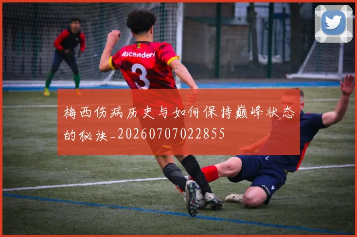 梅西伤病历史与如何保持巅峰状态的秘诀_20260707022855