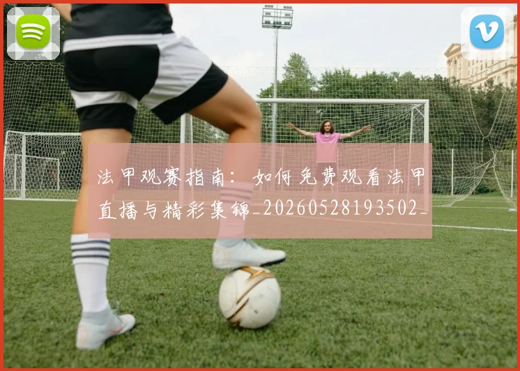 法甲观赛指南:如何免费观看法甲直播与精彩集锦_20260528193502_20260801172846