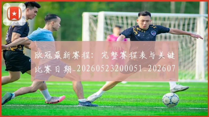 欧冠最新赛程:完整赛程表与关键比赛日期_20260523200051_20260707151337