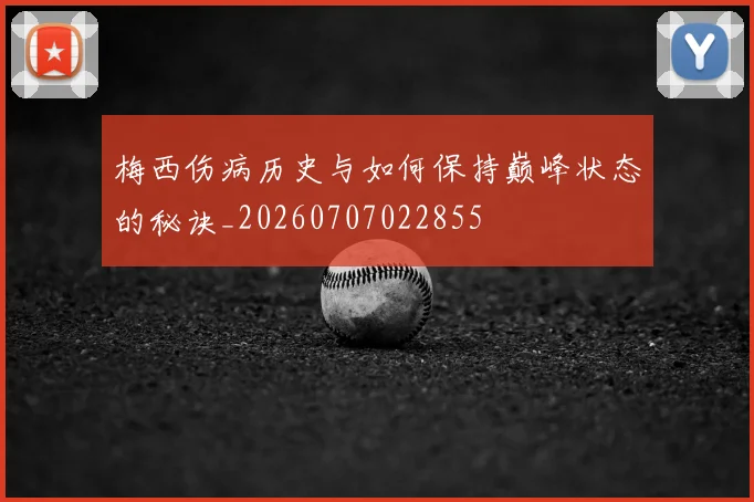 梅西伤病历史与如何保持巅峰状态的秘诀_20260707022855