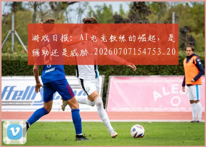 游戏日报：AI电竞教练的崛起，是辅助还是威胁_20260707154753_20260802152936