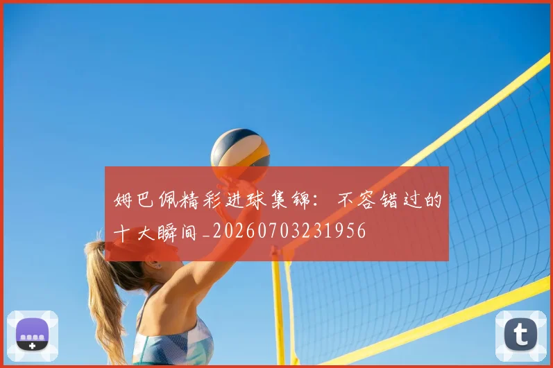 姆巴佩精彩进球集锦：不容错过的十大瞬间_20260703231956