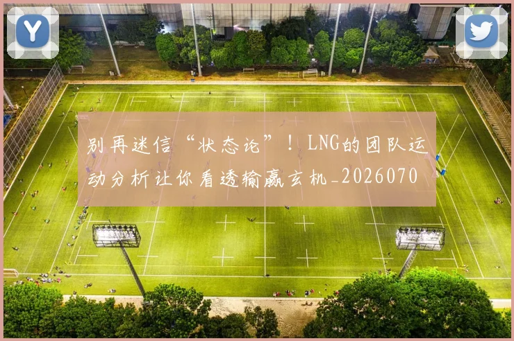 别再迷信“状态论”！LNG的团队运动分析让你看透输赢玄机_20260703220500_20260718010626