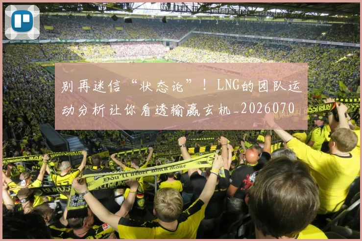 别再迷信“状态论”！LNG的团队运动分析让你看透输赢玄机_20260703220500