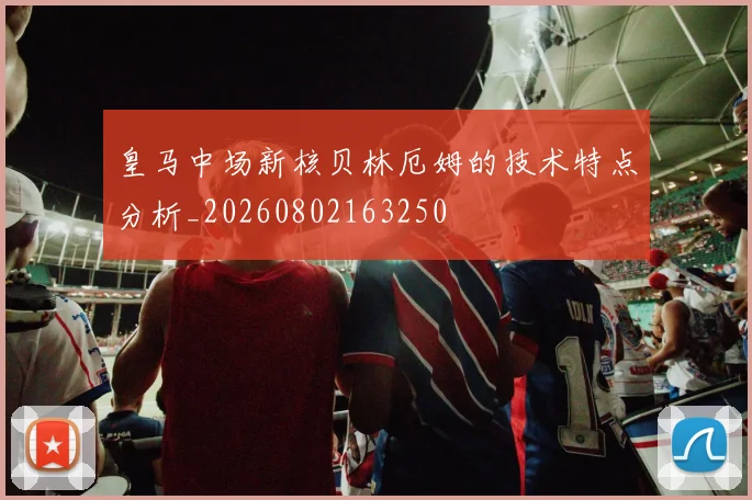 皇马中场新核贝林厄姆的技术特点分析_20260802163250