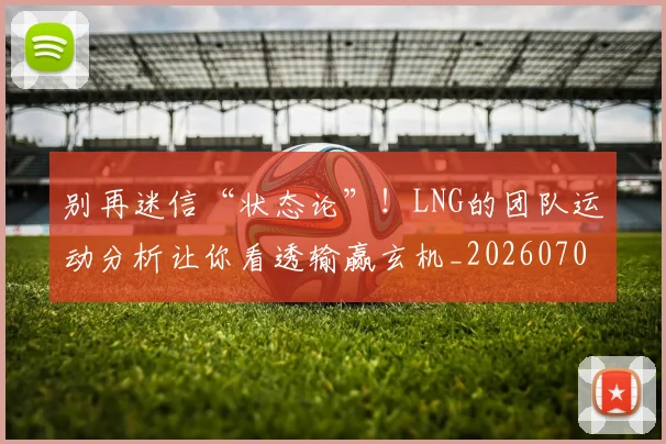 别再迷信“状态论”！LNG的团队运动分析让你看透输赢玄机_20260703220500_20260718010626