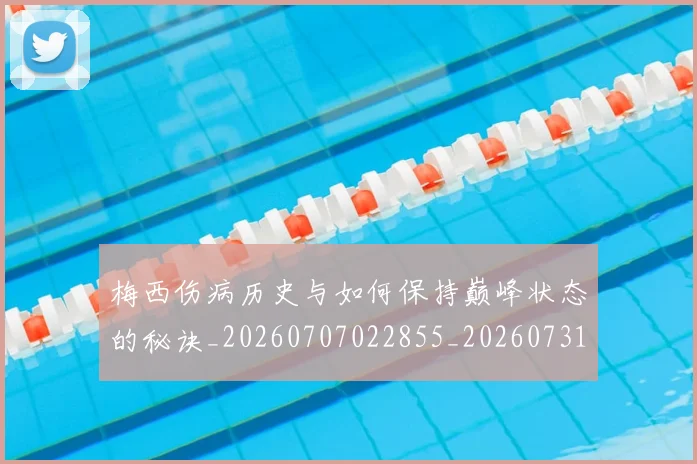 梅西伤病历史与如何保持巅峰状态的秘诀_20260707022855_20260731180419