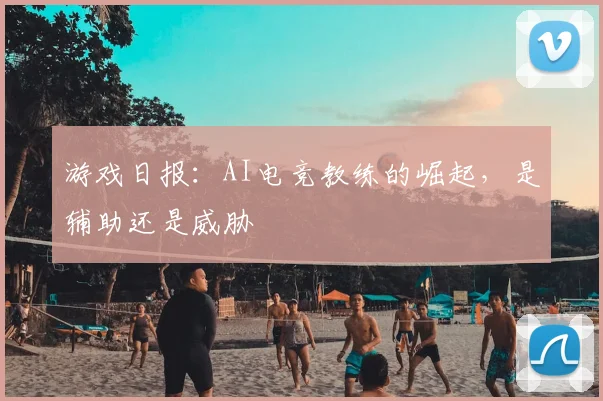 游戏日报：AI电竞教练的崛起，是辅助还是威胁