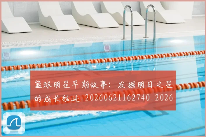 篮球明星早期故事:发掘明日之星的成长轨迹_20260621162740_20260708200415_20260803140735