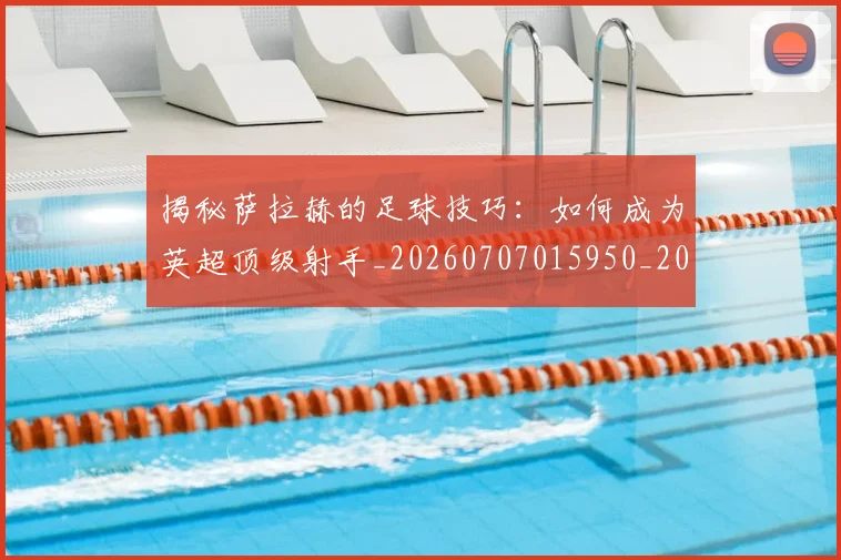 揭秘萨拉赫的足球技巧:如何成为英超顶级射手_20260707015950_20260723184401