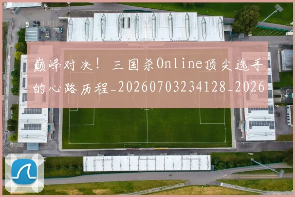 巅峰对决!三国杀Online顶尖选手的心路历程_20260703234128_20260722152351