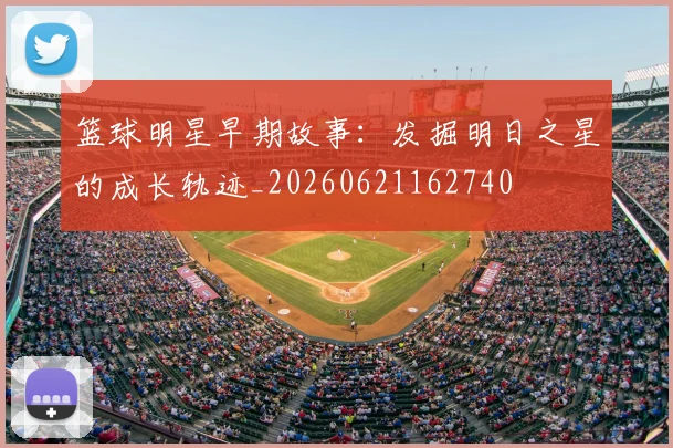 篮球明星早期故事:发掘明日之星的成长轨迹_20260621162740