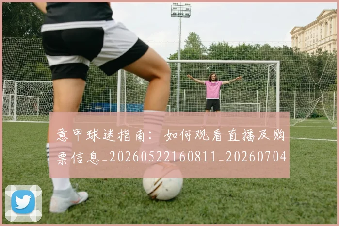 意甲球迷指南:如何观看直播及购票信息_20260522160811_20260704175256