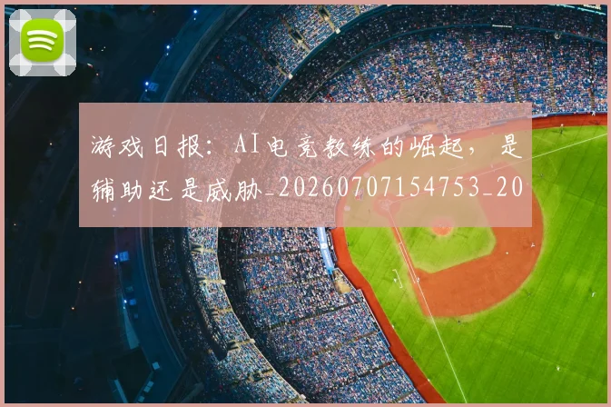 游戏日报：AI电竞教练的崛起，是辅助还是威胁_20260707154753_20260802152936