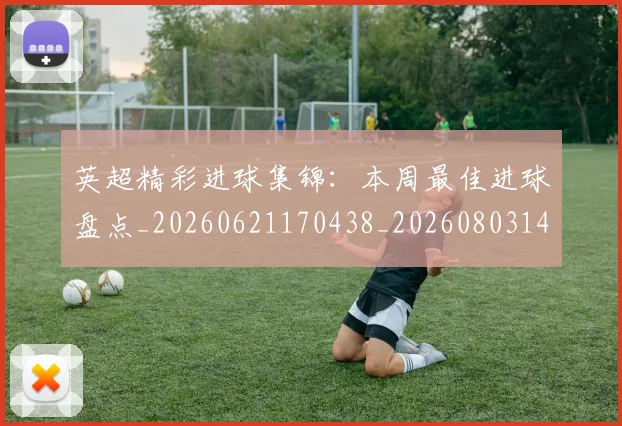 英超精彩进球集锦:本周最佳进球盘点_20260621170438_20260803145705