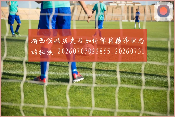 梅西伤病历史与如何保持巅峰状态的秘诀_20260707022855_20260731180419