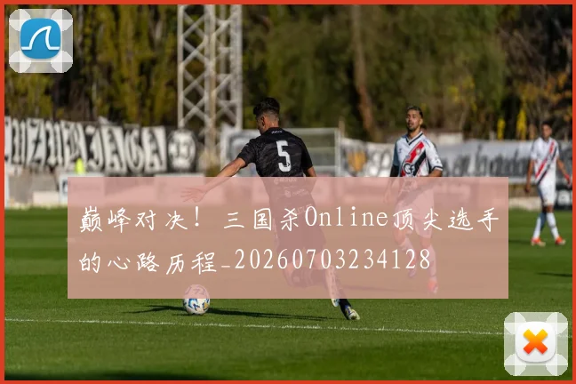 巅峰对决！三国杀Online顶尖选手的心路历程_20260703234128