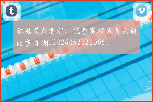 欧冠最新赛程:完整赛程表与关键比赛日期_20260523200051